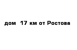 дом  17 км от Ростова
